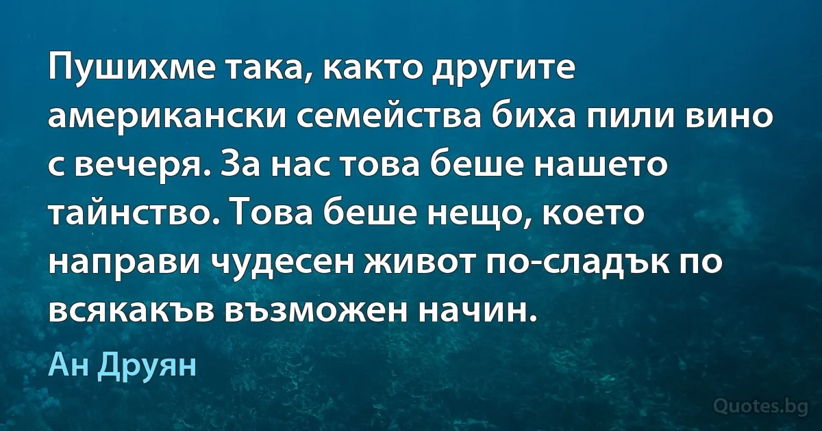 Пушихме така, както другите американски семейства биха пили вино с вечеря. За нас това беше нашето тайнство. Това беше нещо, което направи чудесен живот по-сладък по всякакъв възможен начин. (Ан Друян)