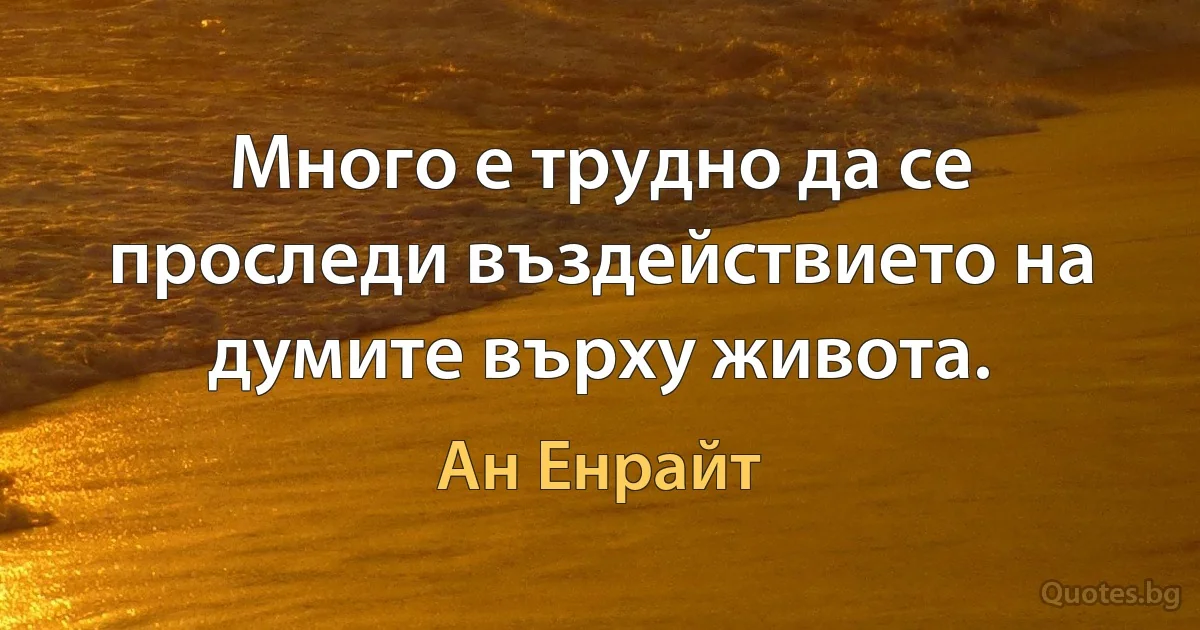 Много е трудно да се проследи въздействието на думите върху живота. (Ан Енрайт)