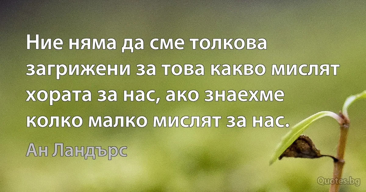 Ние няма да сме толкова загрижени за това какво мислят хората за нас, ако знаехме колко малко мислят за нас. (Ан Ландърс)