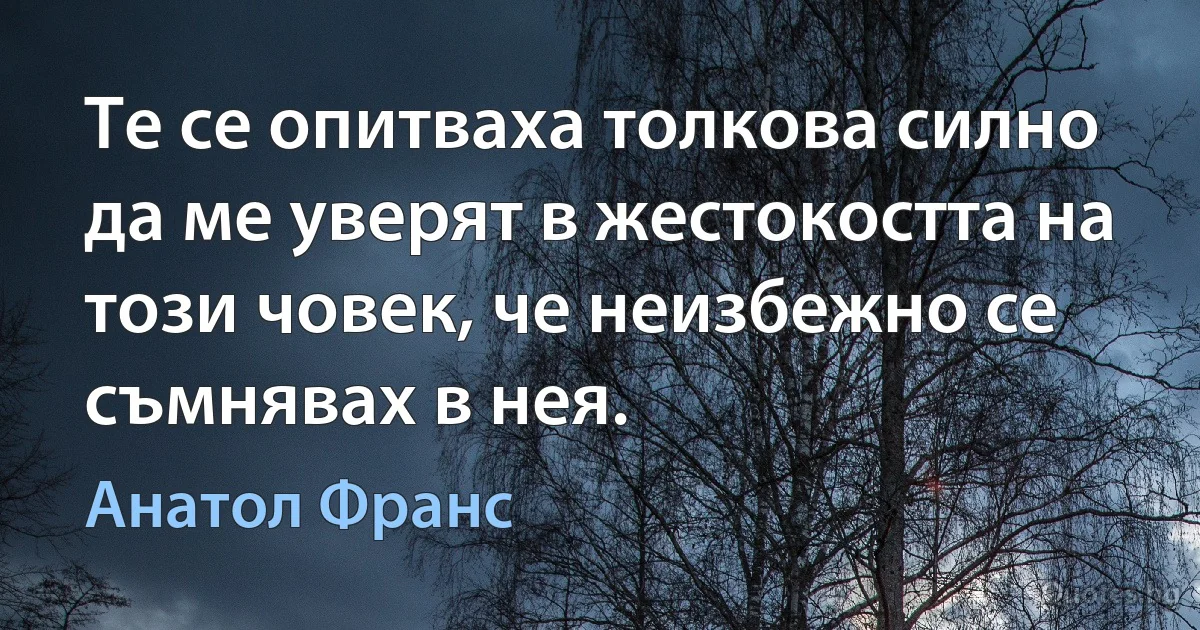 Те се опитваха толкова силно да ме уверят в жестокостта на този човек, че неизбежно се съмнявах в нея. (Анатол Франс)