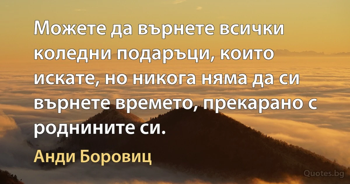 Можете да върнете всички коледни подаръци, които искате, но никога няма да си върнете времето, прекарано с роднините си. (Анди Боровиц)