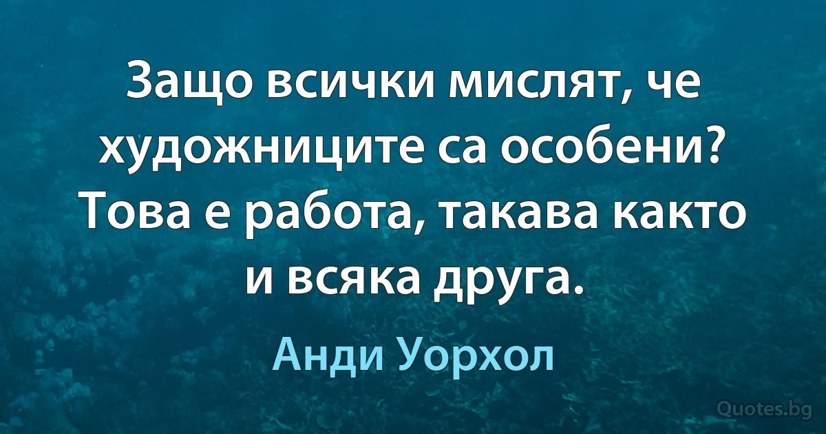 Защо всички мислят, че художниците са особени? Това е работа, такава както и всяка друга. (Анди Уорхол)