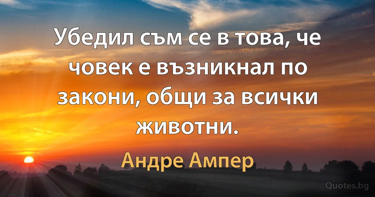 Убедил съм се в това, че човек е възникнал по закони, общи за всички животни. (Андре Ампер)