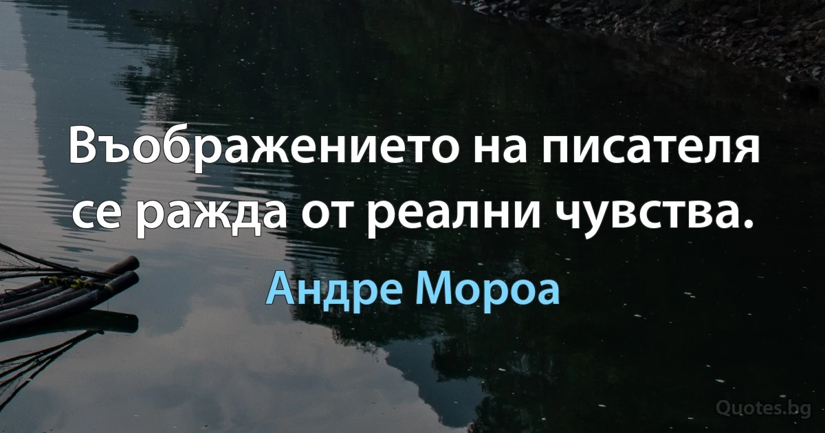 Въображението на писателя се ражда от реални чувства. (Андре Мороа)