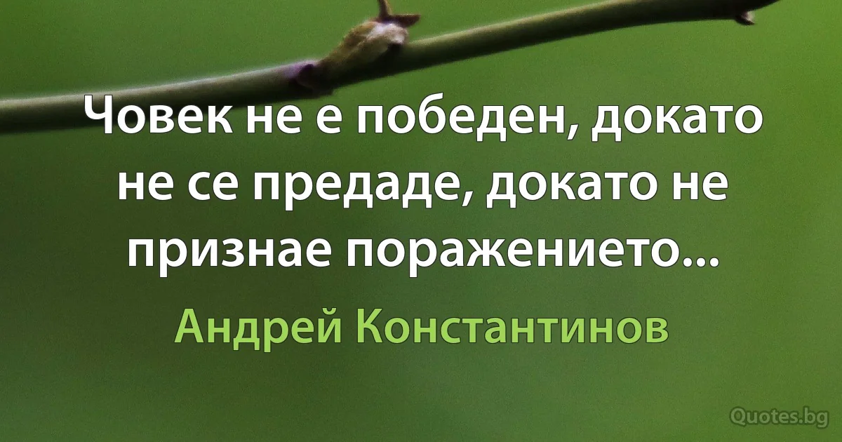 Човек не е победен, докато не се предаде, докато не признае поражението... (Андрей Константинов)