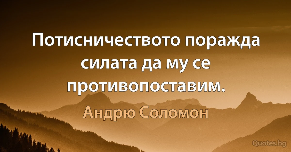 Потисничеството поражда силата да му се противопоставим. (Андрю Соломон)