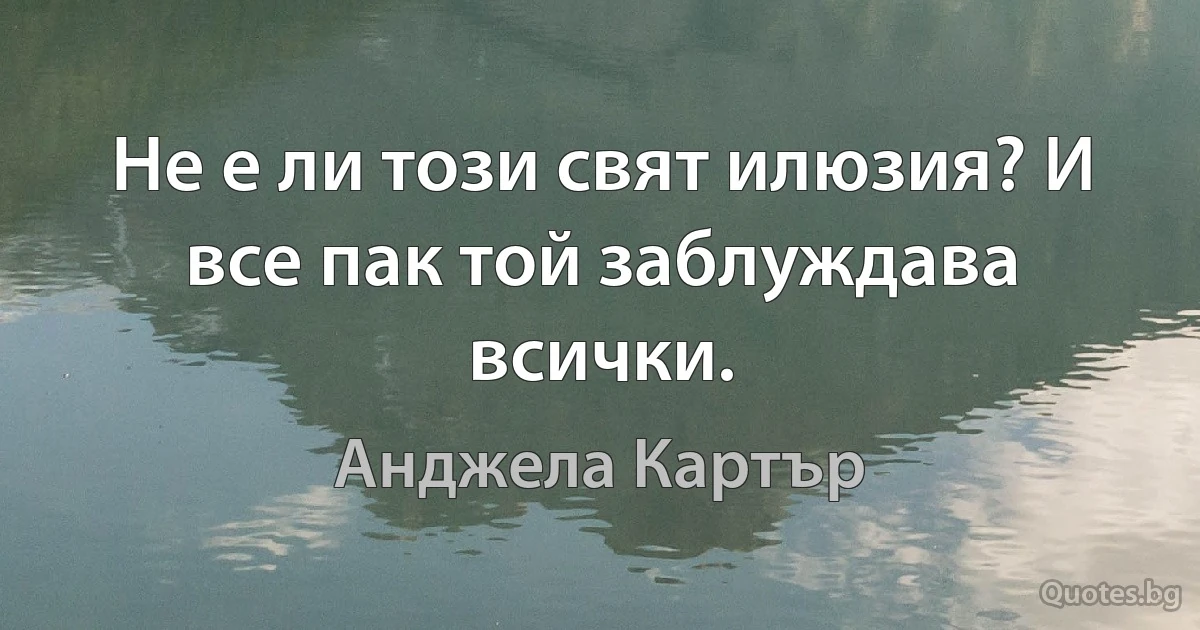 Не е ли този свят илюзия? И все пак той заблуждава всички. (Анджела Картър)