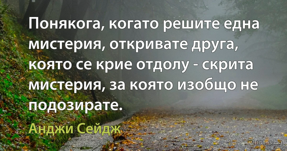 Понякога, когато решите една мистерия, откривате друга, която се крие отдолу - скрита мистерия, за която изобщо не подозирате. (Анджи Сейдж)