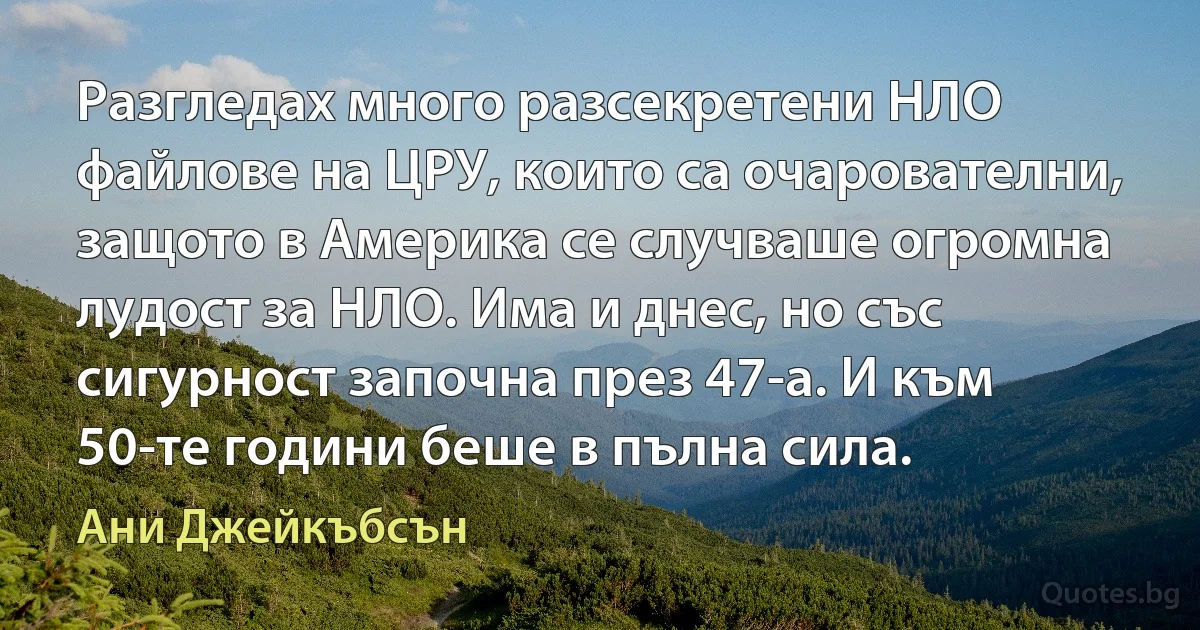 Разгледах много разсекретени НЛО файлове на ЦРУ, които са очарователни, защото в Америка се случваше огромна лудост за НЛО. Има и днес, но със сигурност започна през 47-а. И към 50-те години беше в пълна сила. (Ани Джейкъбсън)