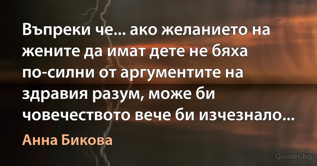 Въпреки че... ако желанието на жените да имат дете не бяха по-силни от аргументите на здравия разум, може би човечеството вече би изчезнало... (Анна Бикова)