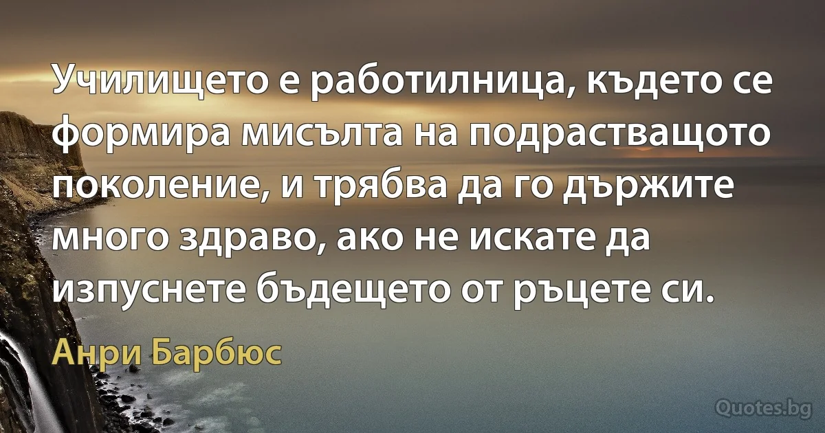 Училището е работилница, където се формира мисълта на подрастващото поколение, и трябва да го държите много здраво, ако не искате да изпуснете бъдещето от ръцете си. (Анри Барбюс)