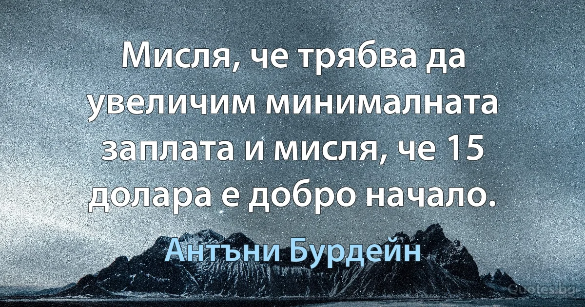 Мисля, че трябва да увеличим минималната заплата и мисля, че 15 долара е добро начало. (Антъни Бурдейн)