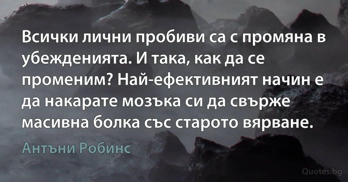 Всички лични пробиви са с промяна в убежденията. И така, как да се променим? Най-ефективният начин е да накарате мозъка си да свърже масивна болка със старото вярване. (Антъни Робинс)