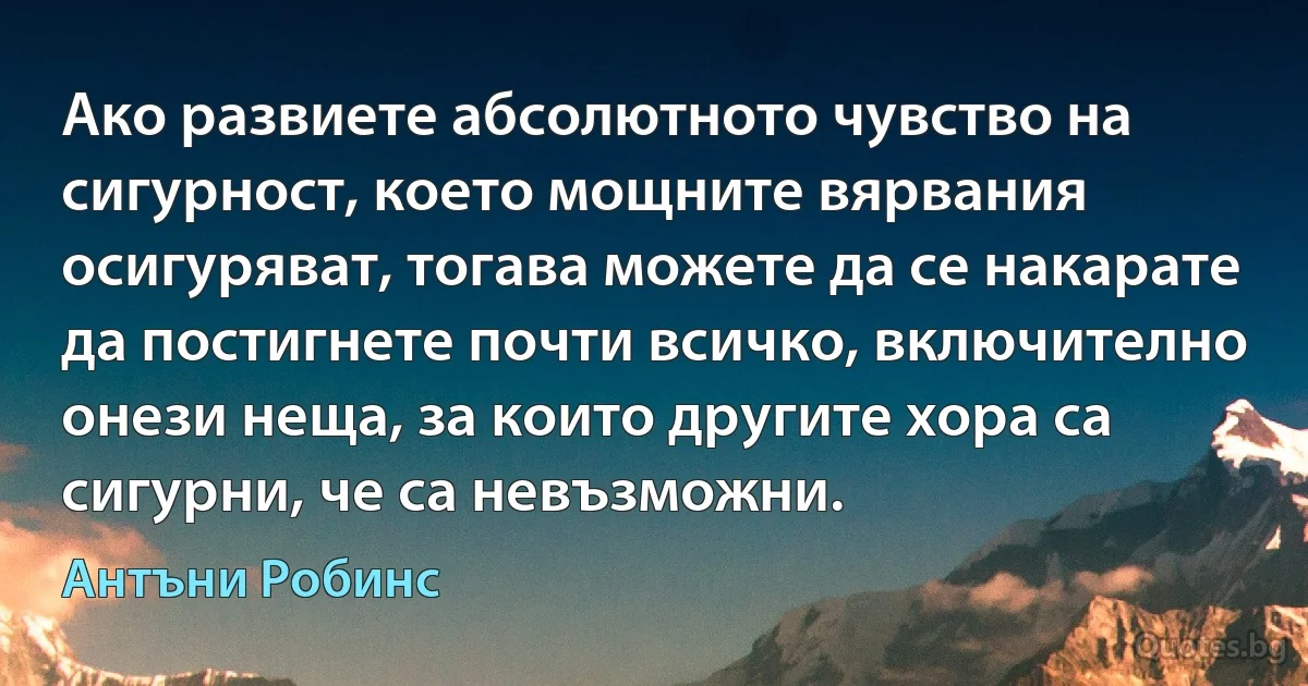 Ако развиете абсолютното чувство на сигурност, което мощните вярвания осигуряват, тогава можете да се накарате да постигнете почти всичко, включително онези неща, за които другите хора са сигурни, че са невъзможни. (Антъни Робинс)