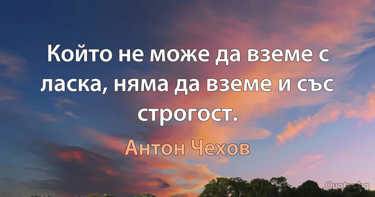 Който не може да вземе с ласка, няма да вземе и със строгост. (Антон Чехов)