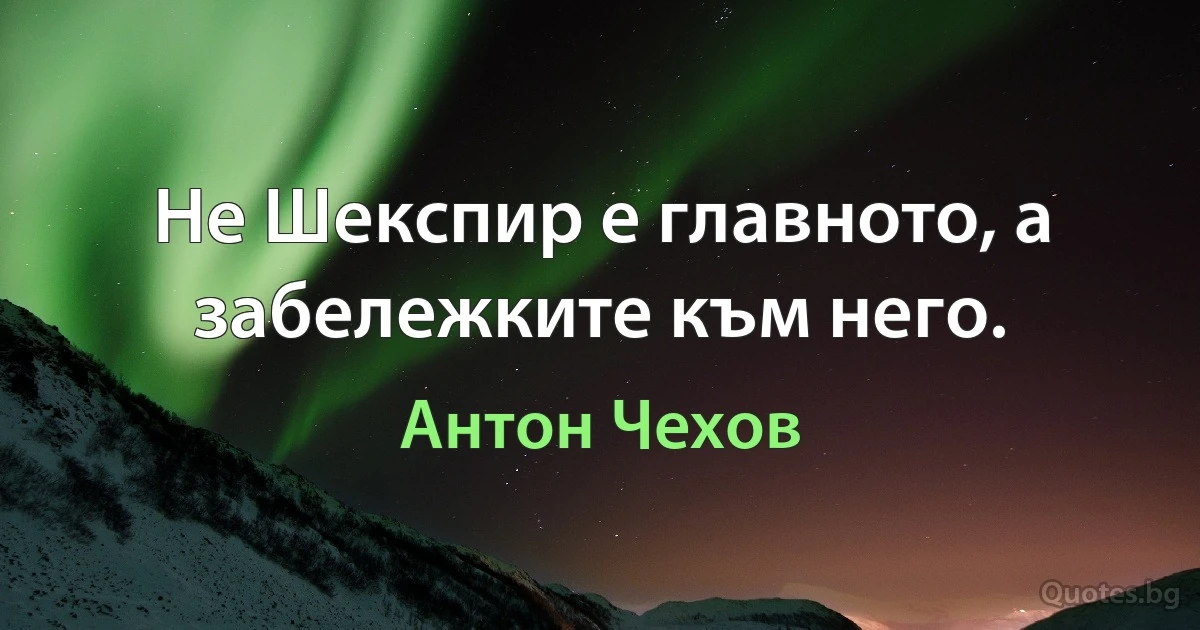 Не Шекспир е главното, а забележките към него. (Антон Чехов)