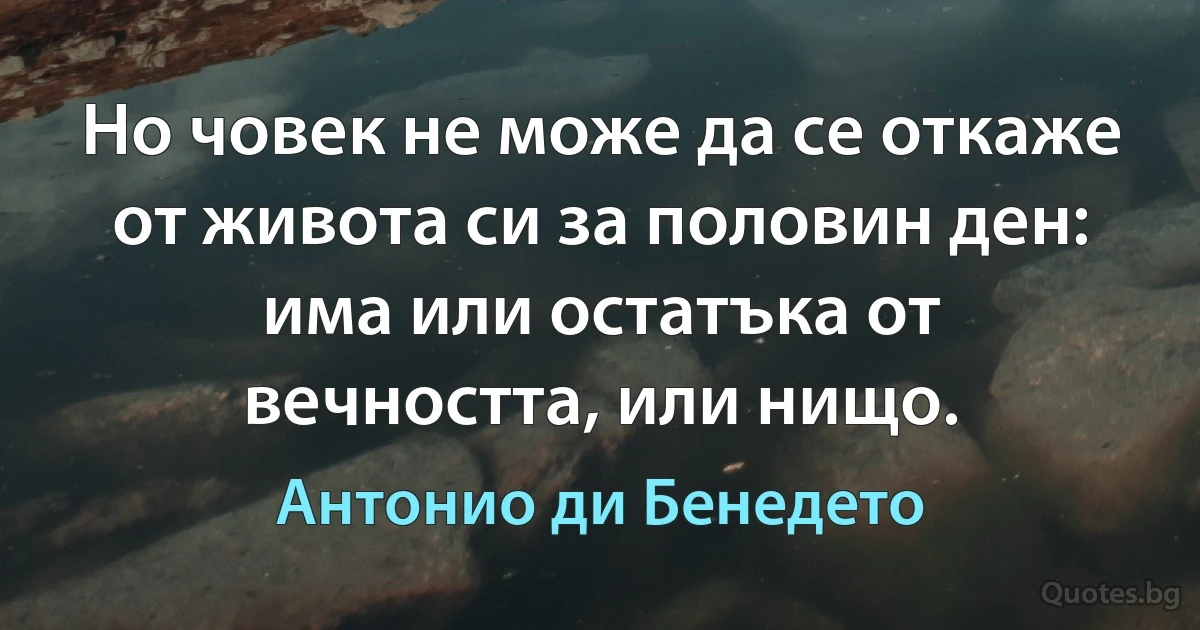 Но човек не може да се откаже от живота си за половин ден: има или остатъка от вечността, или нищо. (Антонио ди Бенедето)