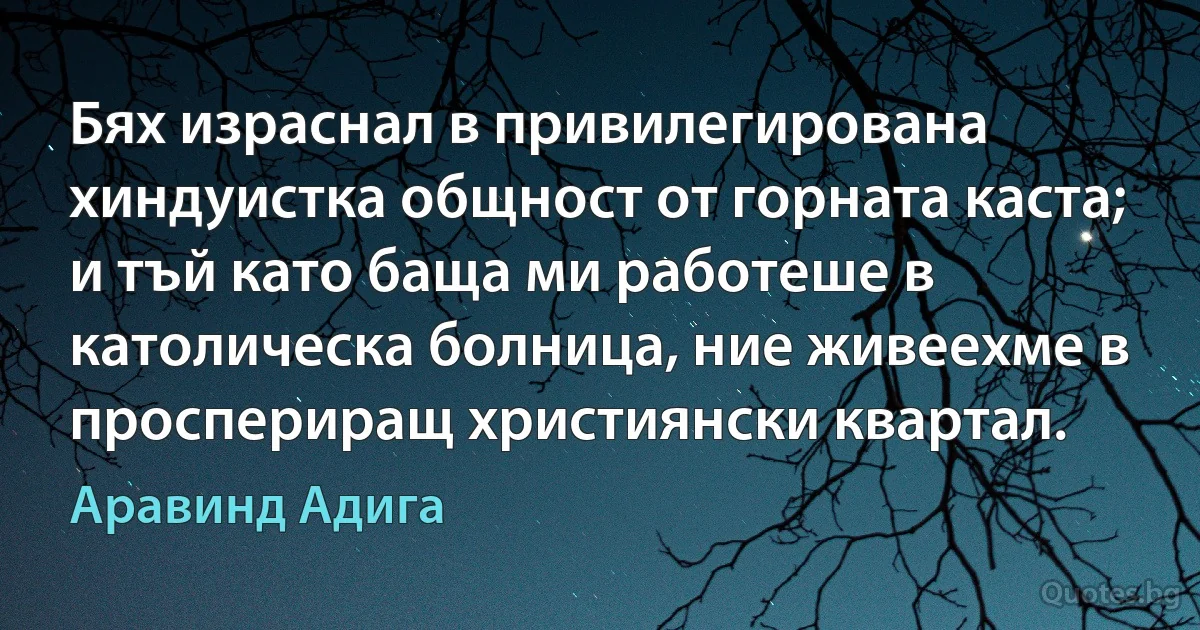 Бях израснал в привилегирована хиндуистка общност от горната каста; и тъй като баща ми работеше в католическа болница, ние живеехме в проспериращ християнски квартал. (Аравинд Адига)