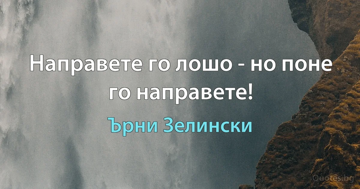 Направете го лошо - но поне го направете! (Ърни Зелински)