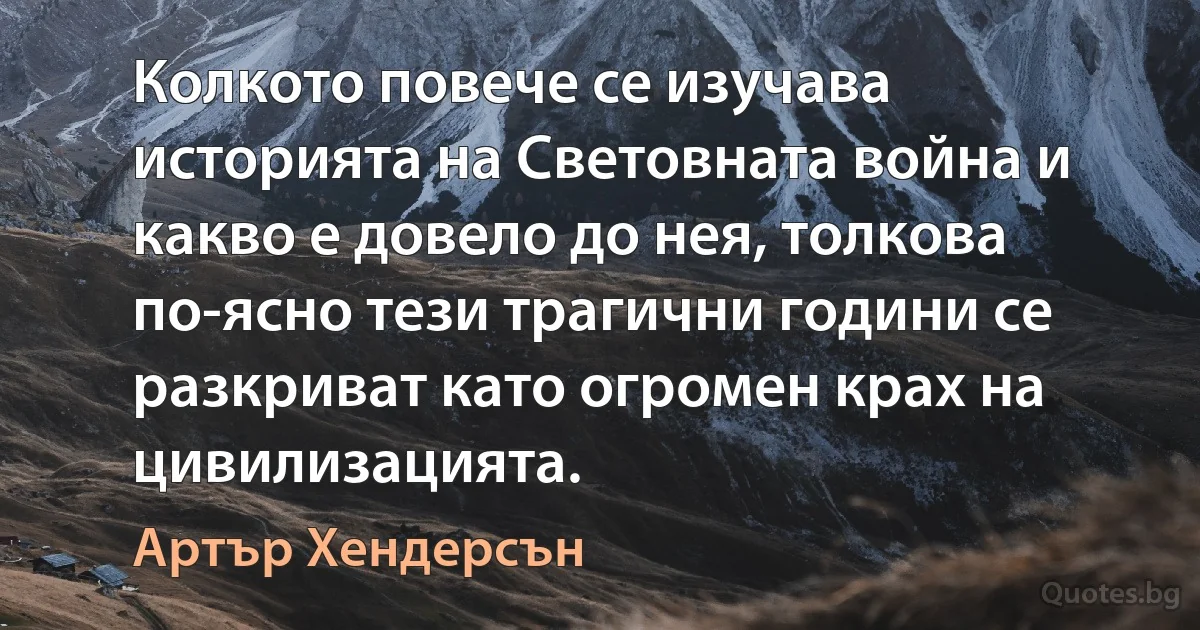 Колкото повече се изучава историята на Световната война и какво е довело до нея, толкова по-ясно тези трагични години се разкриват като огромен крах на цивилизацията. (Артър Хендерсън)