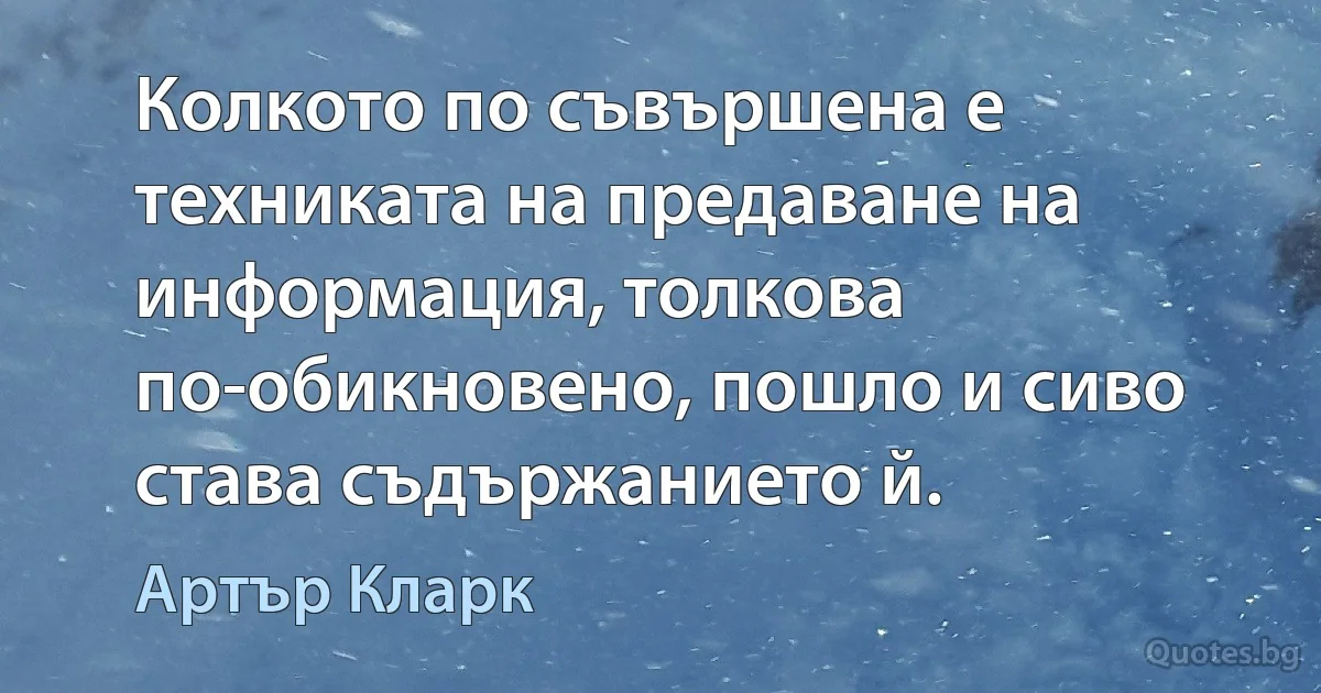 Колкото по съвършена е техниката на предаване на информация, толкова по-обикновено, пошло и сиво става съдържанието й. (Артър Кларк)