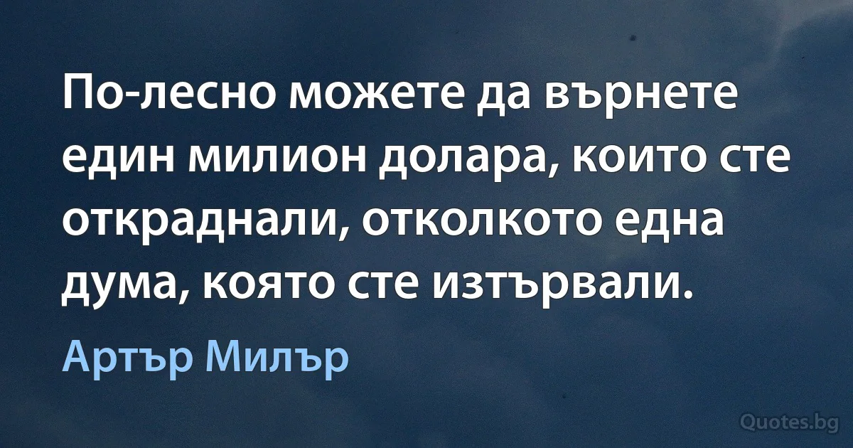 По-лесно можете да върнете един милион долара, които сте откраднали, отколкото една дума, която сте изтървали. (Артър Милър)