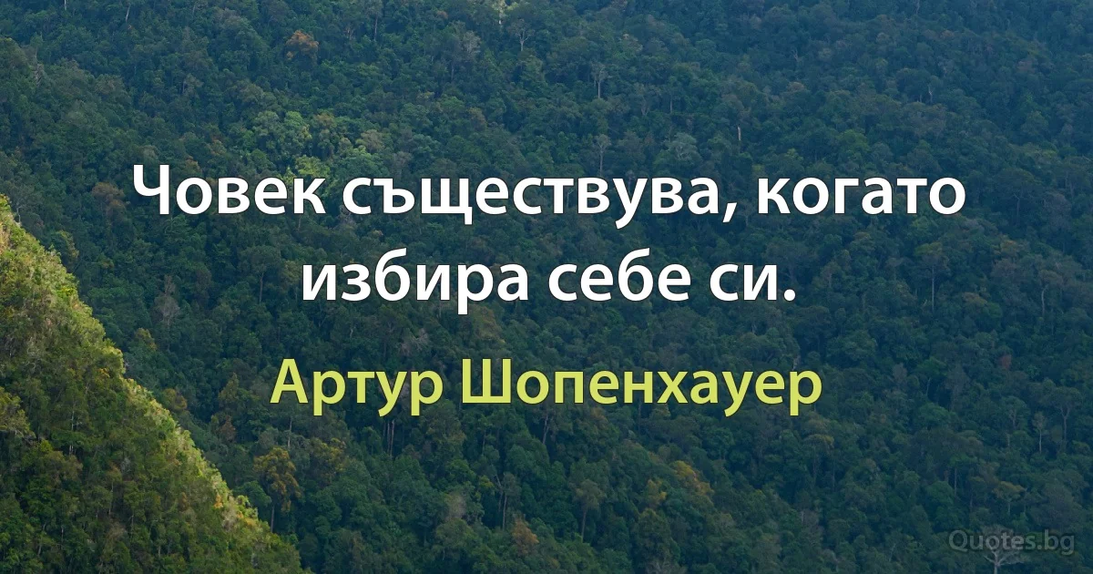 Човек съществува, когато избира себе си. (Артур Шопенхауер)