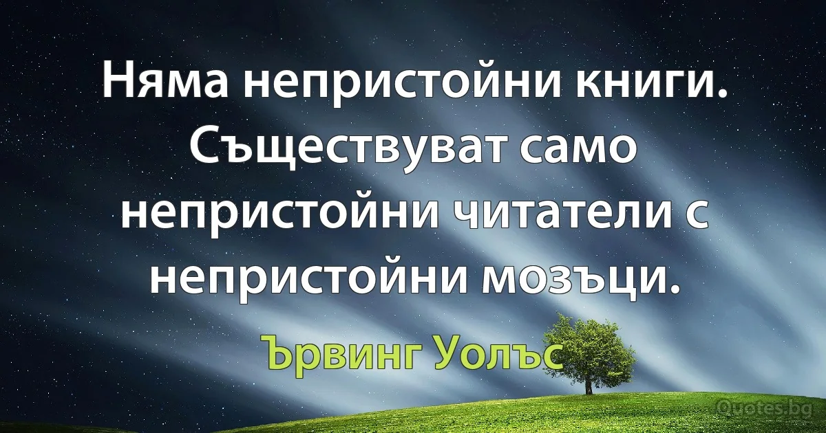 Няма непристойни книги. Съществуват само непристойни читатели с непристойни мозъци. (Ървинг Уолъс)