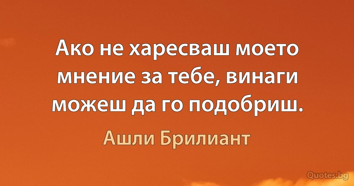 Ако не харесваш моето мнение за тебе, винаги можеш да го подобриш. (Ашли Брилиант)