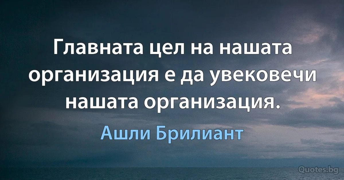 Главната цел на нашата организация е да увековечи нашата организация. (Ашли Брилиант)