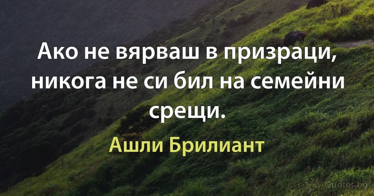 Ако не вярваш в призраци, никога не си бил на семейни срещи. (Ашли Брилиант)