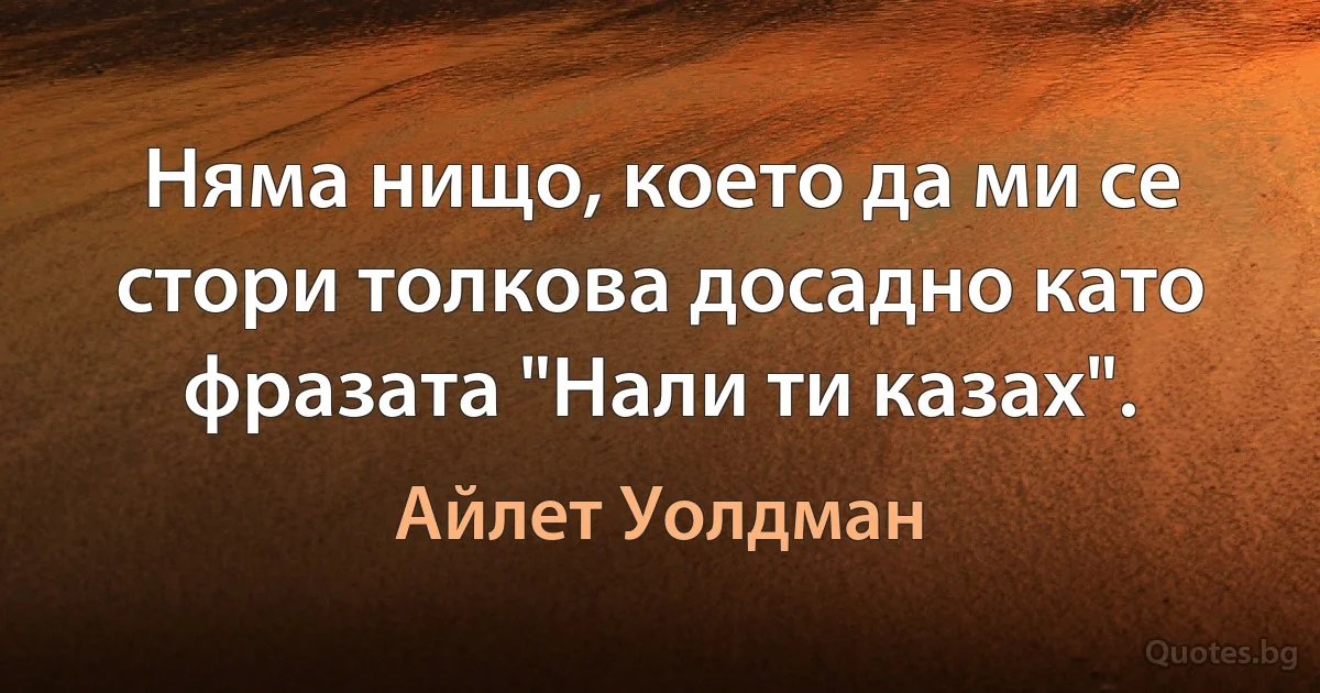 Няма нищо, което да ми се стори толкова досадно като фразата "Нали ти казах". (Айлет Уолдман)