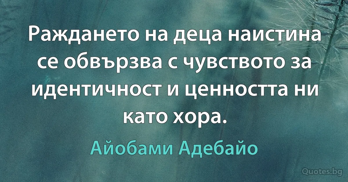 Раждането на деца наистина се обвързва с чувството за идентичност и ценността ни като хора. (Айобами Адебайо)