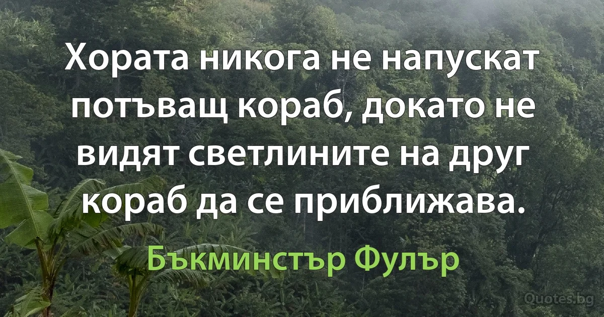 Хората никога не напускат потъващ кораб, докато не видят светлините на друг кораб да се приближава. (Бъкминстър Фулър)