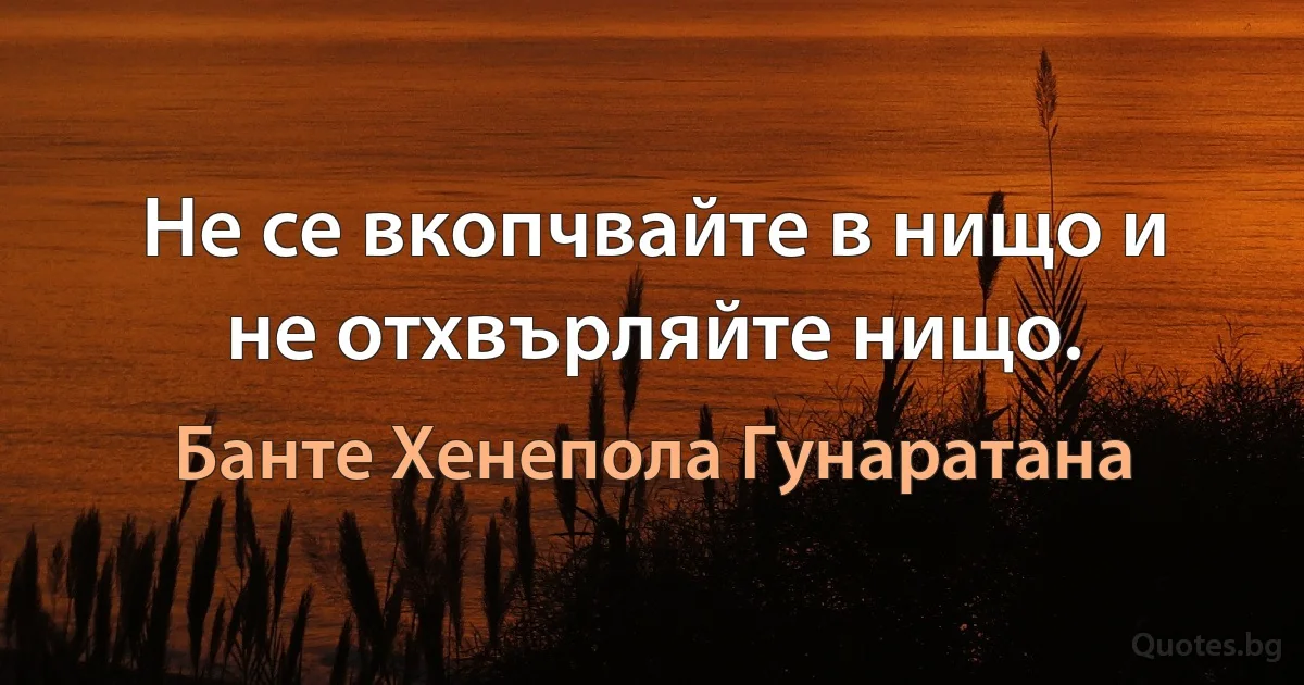 Не се вкопчвайте в нищо и не отхвърляйте нищо. (Банте Хенепола Гунаратана)