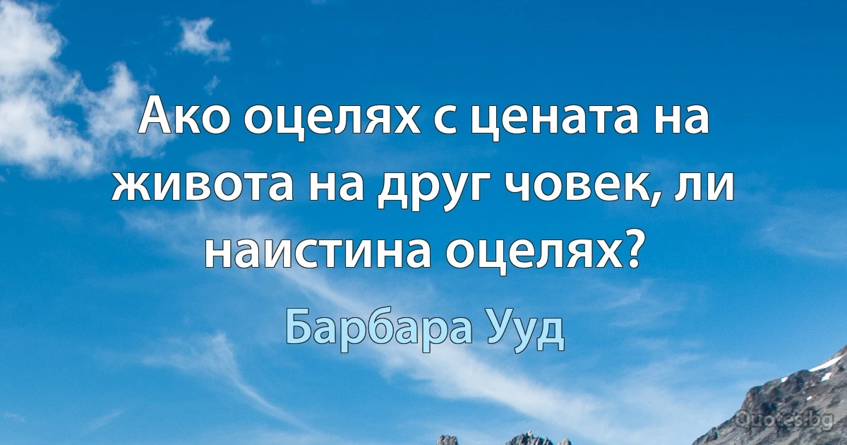 Ако оцелях с цената на живота на друг човек, ли наистина оцелях? (Барбара Ууд)