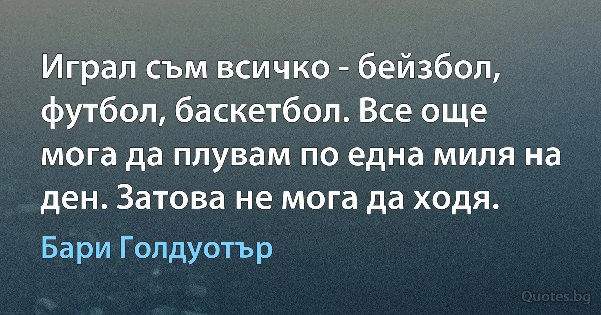 Играл съм всичко - бейзбол, футбол, баскетбол. Все още мога да плувам по една миля на ден. Затова не мога да ходя. (Бари Голдуотър)