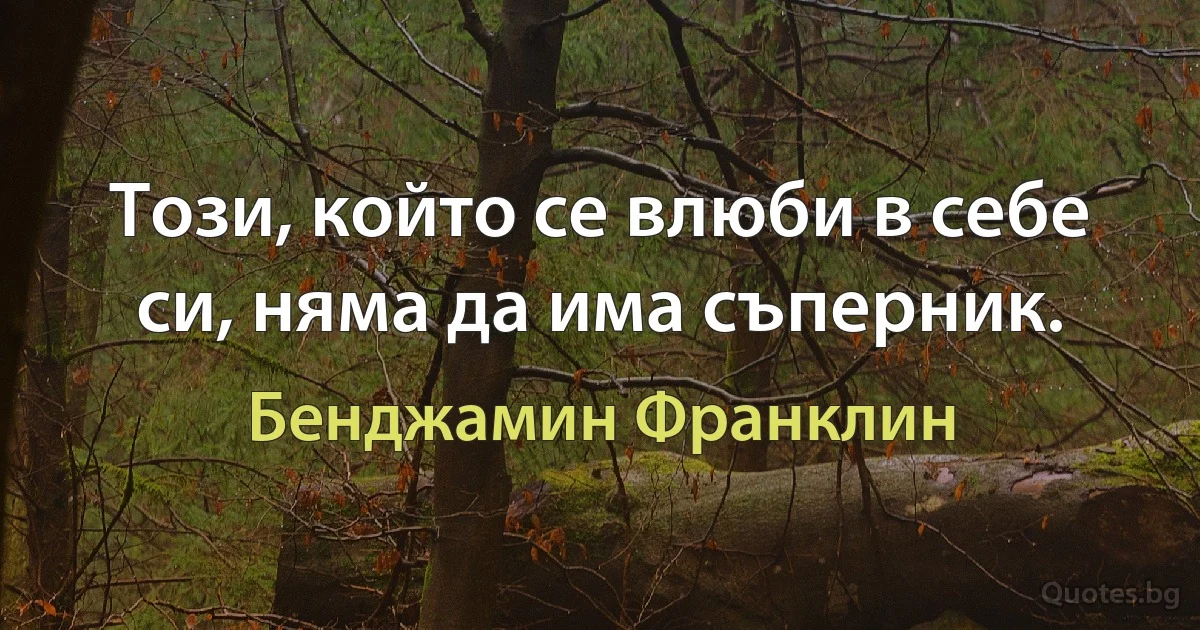 Този, който се влюби в себе си, няма да има съперник. (Бенджамин Франклин)