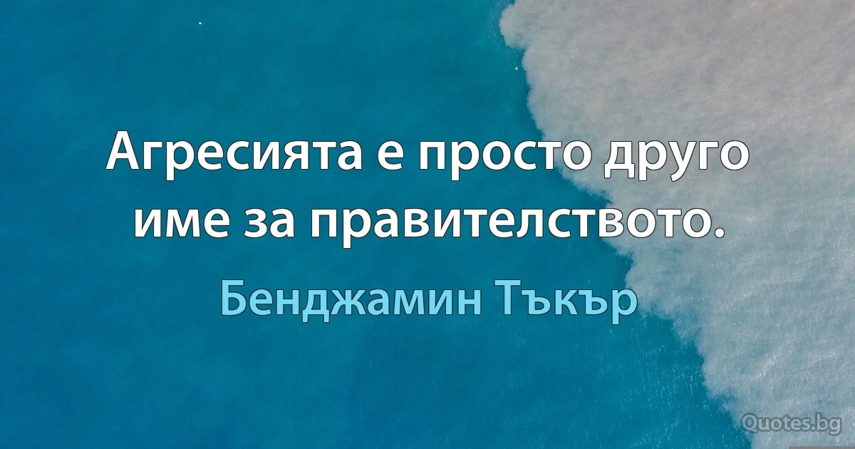 Агресията е просто друго име за правителството. (Бенджамин Тъкър)