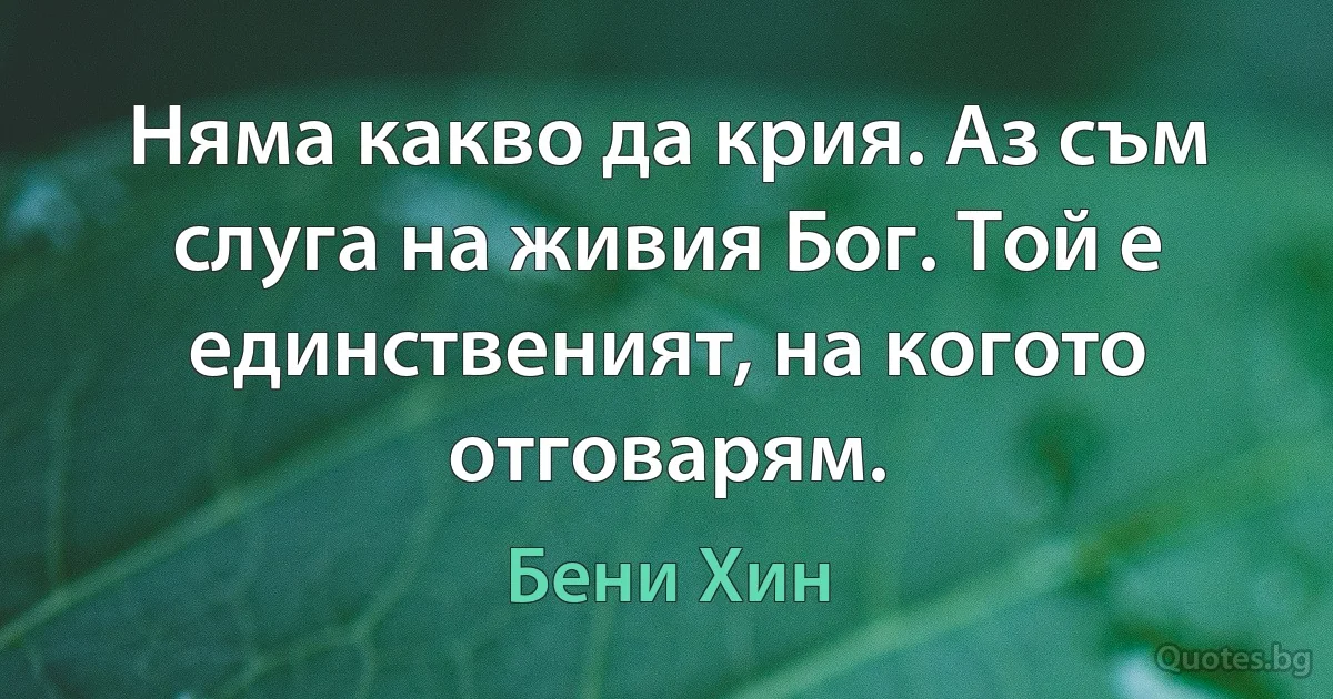 Няма какво да крия. Аз съм слуга на живия Бог. Той е единственият, на когото отговарям. (Бени Хин)