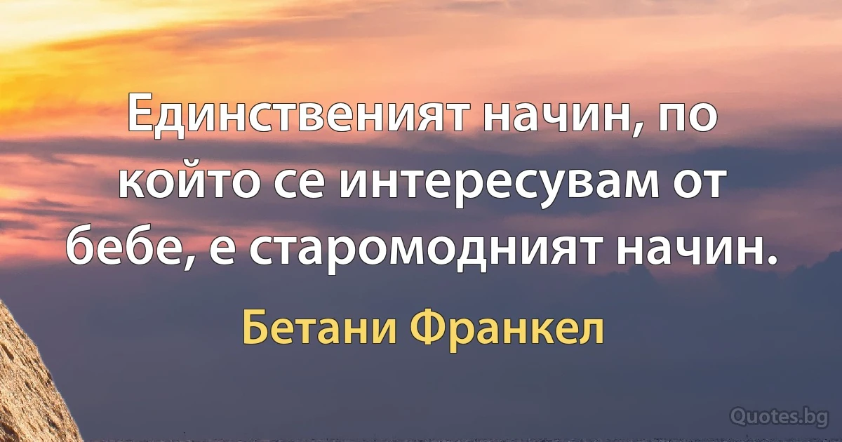 Единственият начин, по който се интересувам от бебе, е старомодният начин. (Бетани Франкел)