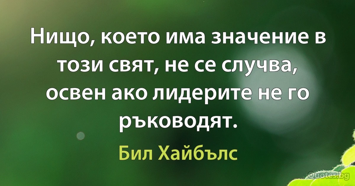 Нищо, което има значение в този свят, не се случва, освен ако лидерите не го ръководят. (Бил Хайбълс)