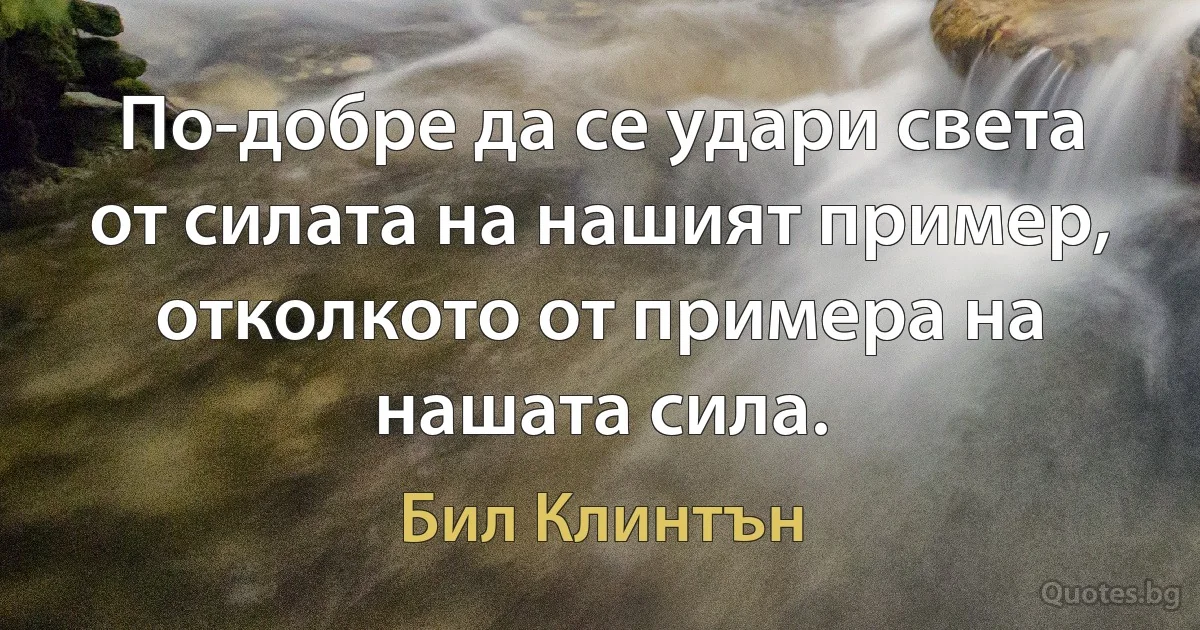 По-добре да се удари света от силата на нашият пример, отколкото от примера на нашата сила. (Бил Клинтън)