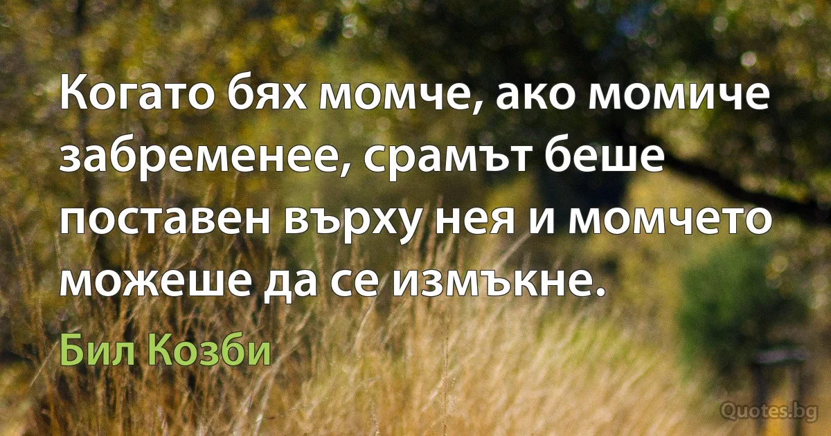 Когато бях момче, ако момиче забременее, срамът беше поставен върху нея и момчето можеше да се измъкне. (Бил Козби)