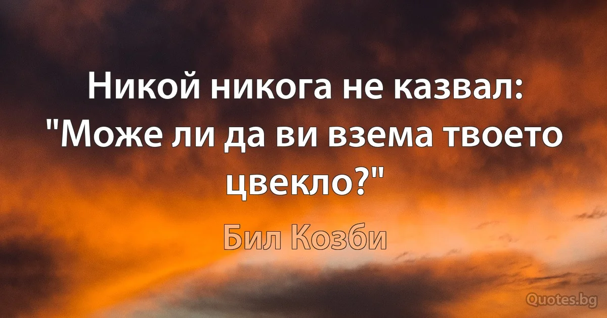 Никой никога не казвал: "Може ли да ви взема твоето цвекло?" (Бил Козби)