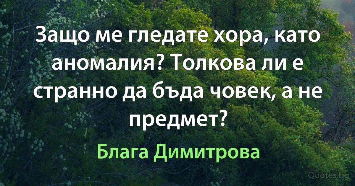 Защо ме гледате хора, като аномалия? Толкова ли е странно да бъда човек, а не предмет? (Блага Димитрова)