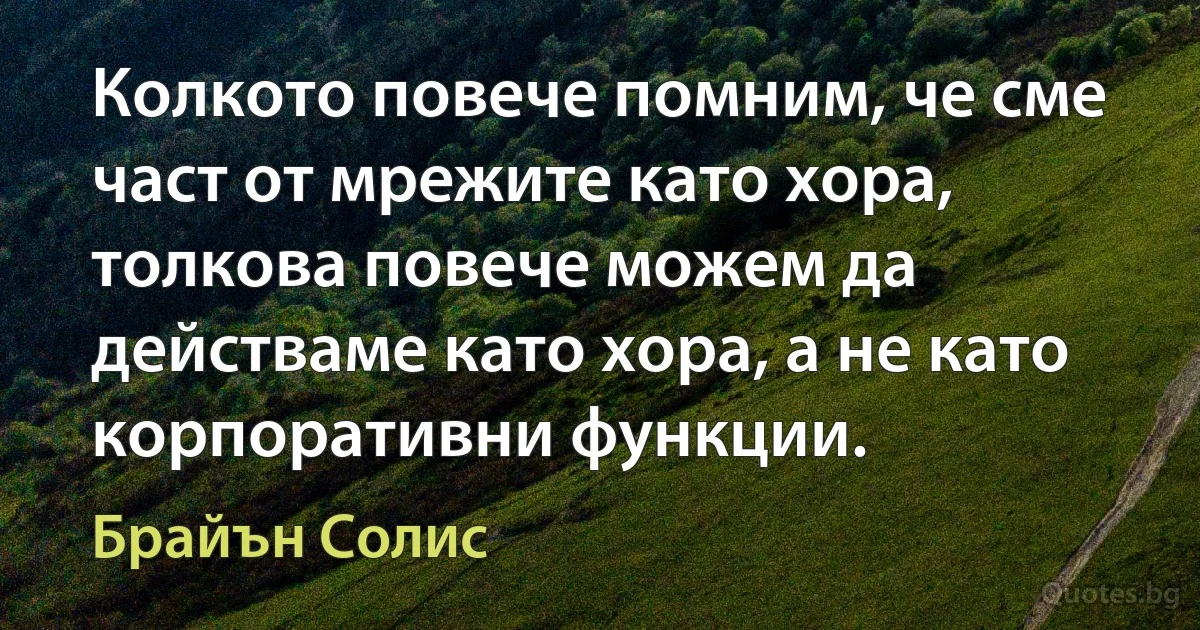 Колкото повече помним, че сме част от мрежите като хора, толкова повече можем да действаме като хора, а не като корпоративни функции. (Брайън Солис)