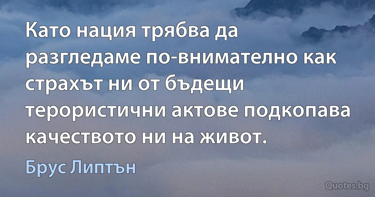 Като нация трябва да разгледаме по-внимателно как страхът ни от бъдещи терористични актове подкопава качеството ни на живот. (Брус Липтън)