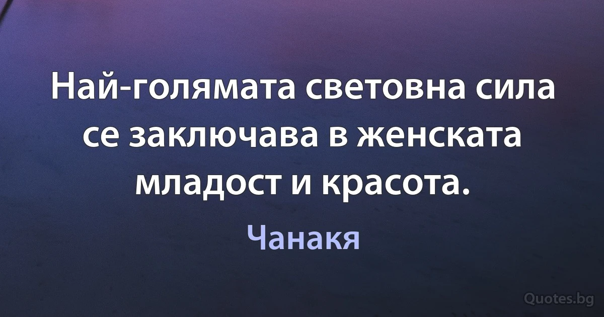 Най-голямата световна сила се заключава в женската младост и красота. (Чанакя)