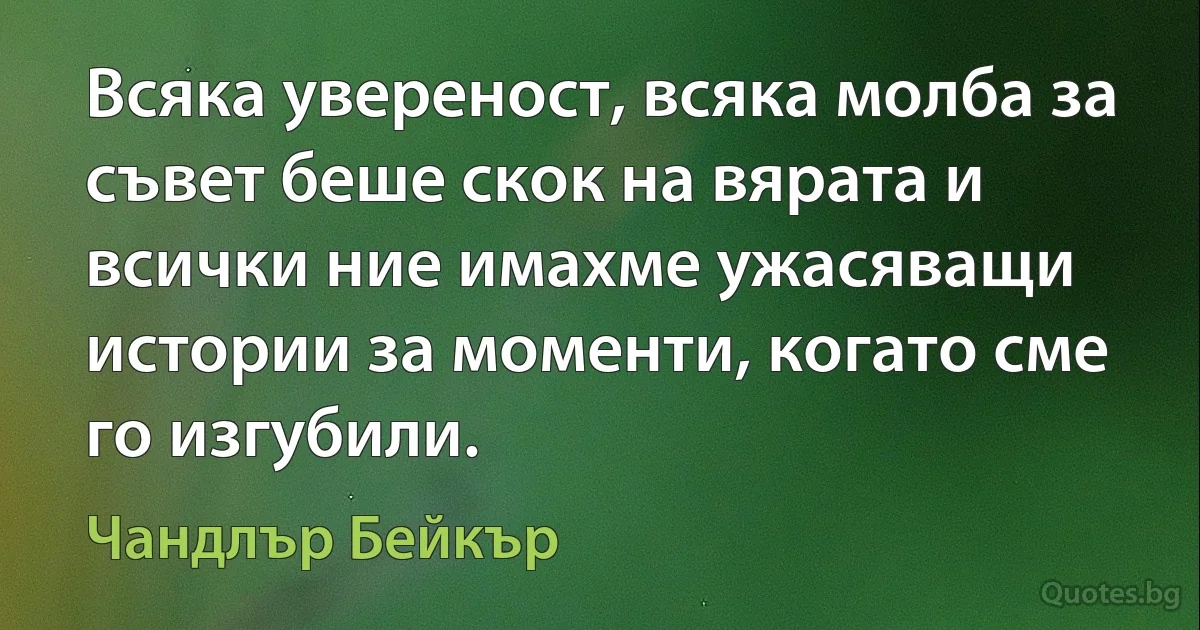 Всяка увереност, всяка молба за съвет беше скок на вярата и всички ние имахме ужасяващи истории за моменти, когато сме го изгубили. (Чандлър Бейкър)